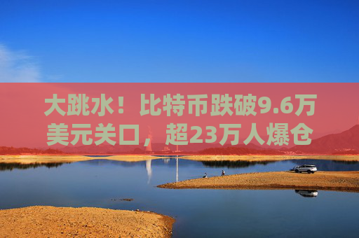 大跳水！比特币跌破9.6万美元关口，超23万人爆仓