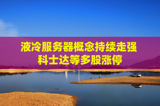 液冷服务器概念持续走强 科士达等多股涨停