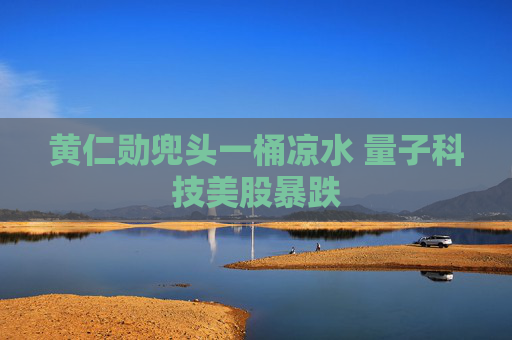 黄仁勋兜头一桶凉水 量子科技美股暴跌
