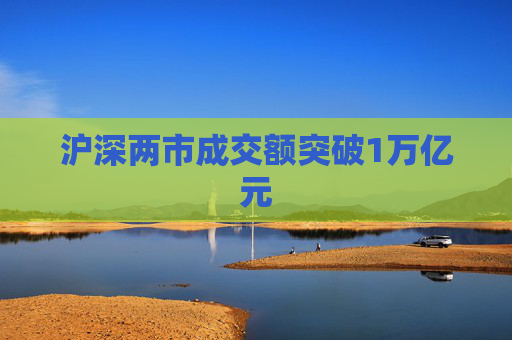 沪深两市成交额突破1万亿元