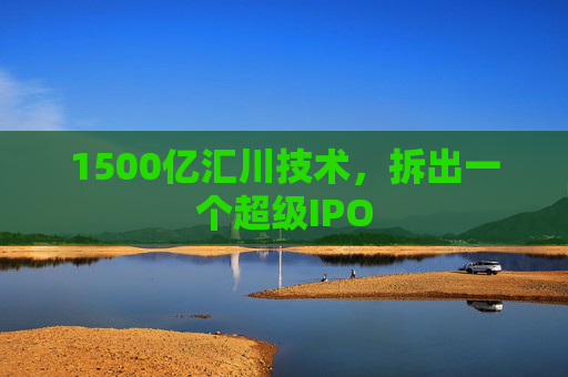 1500亿汇川技术，拆出一个超级IPO