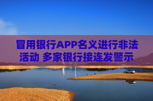 冒用银行APP名义进行非法活动 多家银行接连发警示提示消费者风险