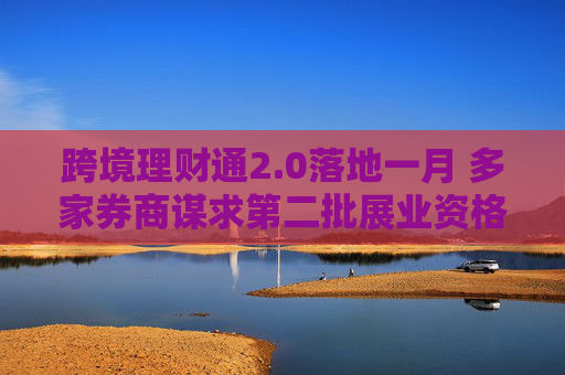跨境理财通2.0落地一月 多家券商谋求第二批展业资格