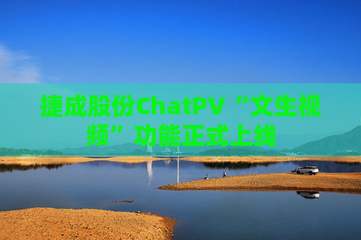 捷成股份ChatPV“文生视频”功能正式上线