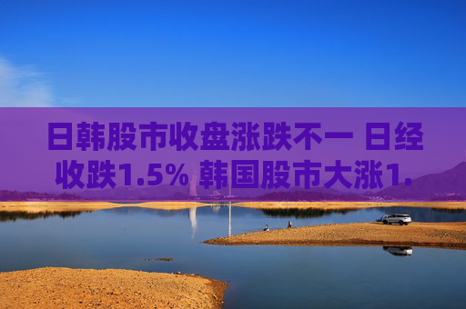 日韩股市收盘涨跌不一 日经收跌1.5% 韩国股市大涨1.9%