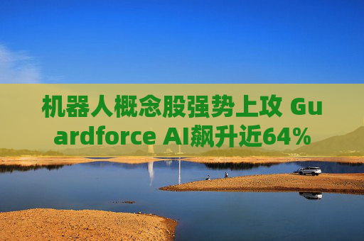 机器人概念股强势上攻 Guardforce AI飙升近64%