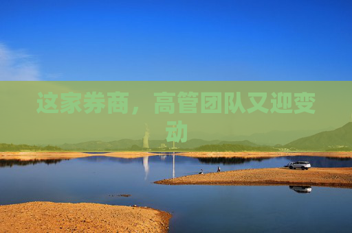这家券商，高管团队又迎变动