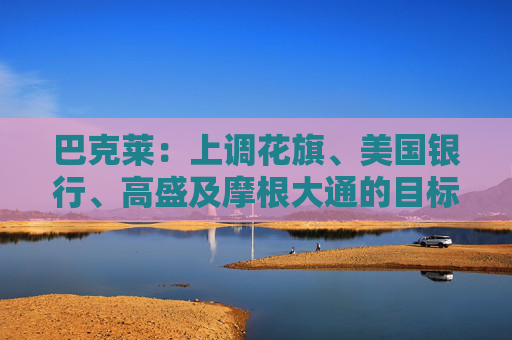 巴克莱：上调花旗、美国银行、高盛及摩根大通的目标价