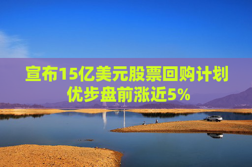 宣布15亿美元股票回购计划 优步盘前涨近5%