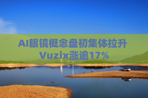 AI眼镜概念盘初集体拉升 Vuzix涨逾17%