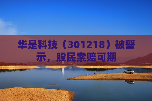 华是科技（301218）被警示，股民索赔可期