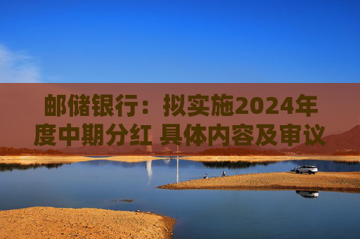 邮储银行：拟实施2024年度中期分红 具体内容及审议情况以公告为准