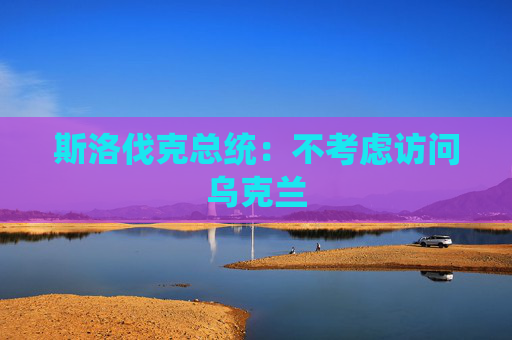 斯洛伐克总统：不考虑访问乌克兰