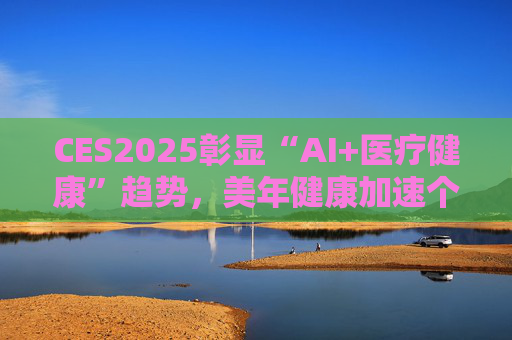 CES2025彰显“AI+医疗健康”趋势，美年健康加速个性化健康管理革新