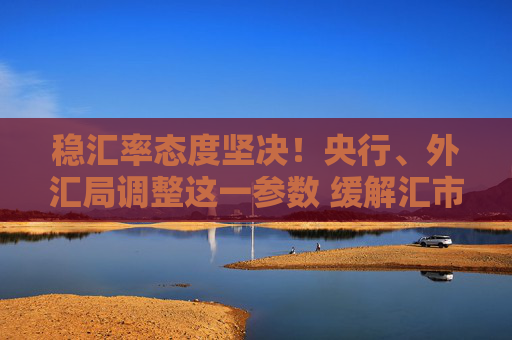 稳汇率态度坚决！央行、外汇局调整这一参数 缓解汇市美元供求 潘功胜：坚决防范汇率超调风险