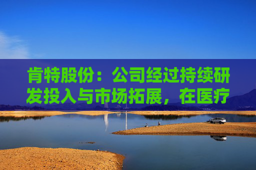 肯特股份:公司经过持续研发投入与市场拓展,在医疗器械领域逐步开发出内镜诊疗用配套产品,主要为耗材类套管产品