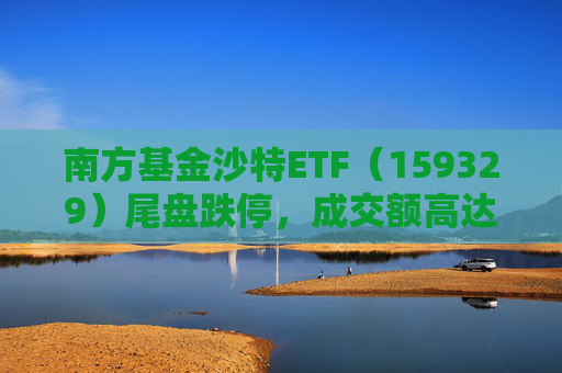 南方基金沙特ETF（159329）尾盘跌停，成交额高达53亿元，换手率1338%，溢价率仍高达8%