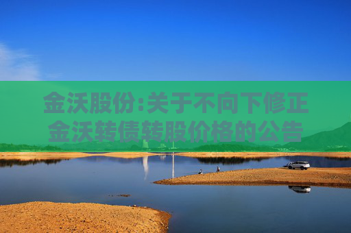 金沃股份:关于不向下修正金沃转债转股价格的公告