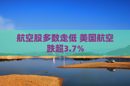 航空股多数走低 美国航空跌超3.7%