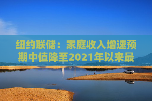 纽约联储：家庭收入增速预期中值降至2021年以来最低