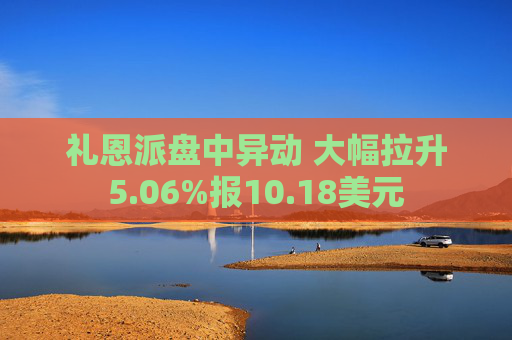 礼恩派盘中异动 大幅拉升5.06%报10.18美元