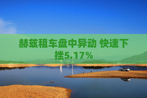 赫兹租车盘中异动 快速下挫5.17%