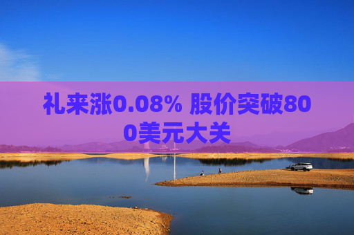 礼来涨0.08% 股价突破800美元大关