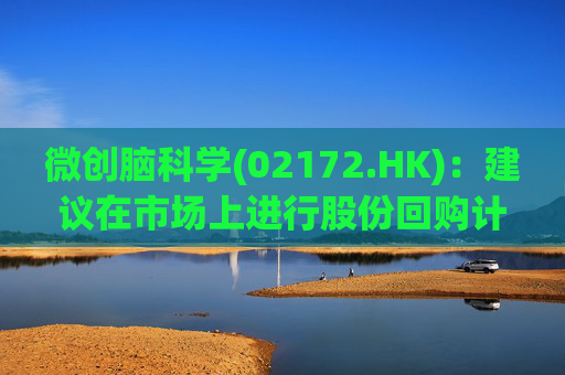 微创脑科学(02172.HK)：建议在市场上进行股份回购计划