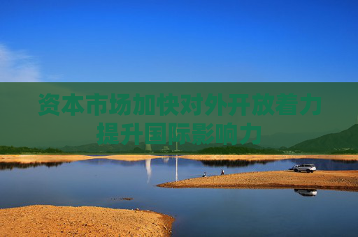 资本市场加快对外开放着力提升国际影响力