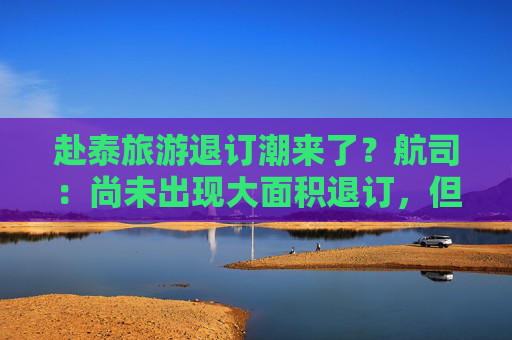 赴泰旅游退订潮来了？航司：尚未出现大面积退订，但已出现游客转向其他旅游目的地迹象
