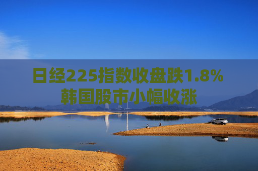 日经225指数收盘跌1.8% 韩国股市小幅收涨