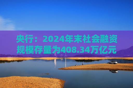 央行：2024年末社会融资规模存量为408.34万亿元，同比增长8%