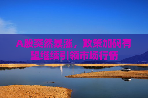 A股突然暴涨，政策加码有望继续引领市场行情