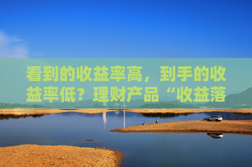 看到的收益率高，到手的收益率低？理财产品“收益落差”背后暗藏玄机