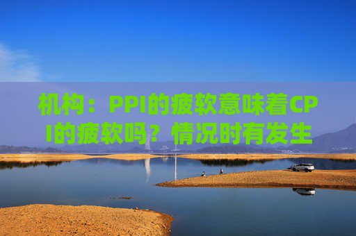 机构：PPI的疲软意味着CPI的疲软吗？情况时有发生