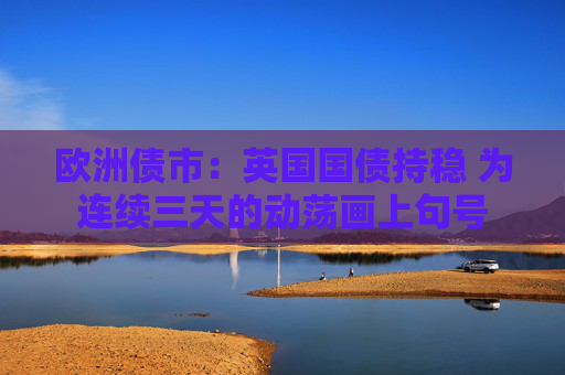 欧洲债市：英国国债持稳 为连续三天的动荡画上句号
