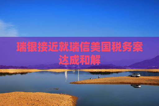 瑞银接近就瑞信美国税务案达成和解