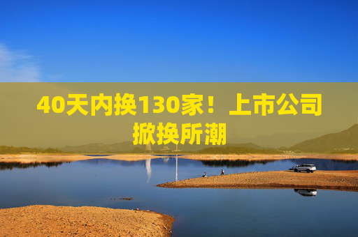 40天内换130家！上市公司掀换所潮