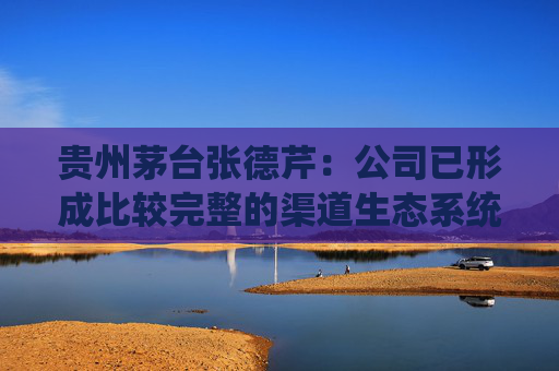 贵州茅台张德芹：公司已形成比较完整的渠道生态系统，茅台酒经销渠道销售政策暂未调整