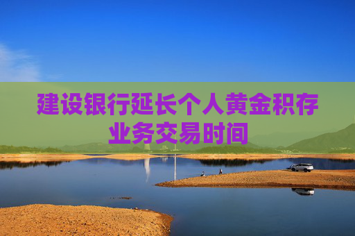 建设银行延长个人黄金积存业务交易时间