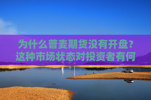 为什么普麦期货没有开盘？这种市场状态对投资者有何影响？
