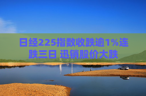 日经225指数收跌逾1%连跌三日 迅销股价大跌