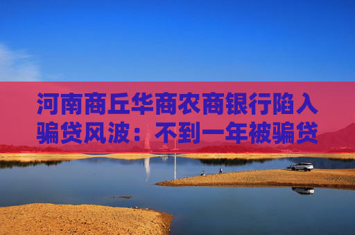 河南商丘华商农商银行陷入骗贷风波：不到一年被骗贷5800万元 11道关卡为何拦不住巨额坏账？