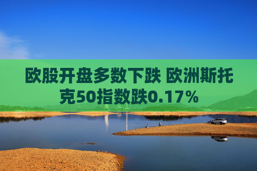 欧股开盘多数下跌 欧洲斯托克50指数跌0.17%