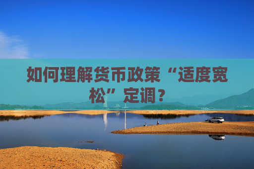 如何理解货币政策“适度宽松”定调？