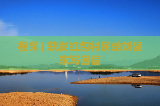 视频 | 获发红包村民给刘强东写回信