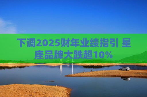 下调2025财年业绩指引 星座品牌大跌超10%