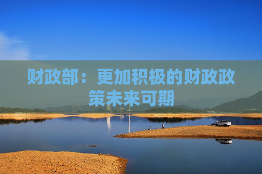 财政部：更加积极的财政政策未来可期