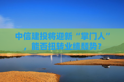 中信建投将迎新“掌门人”，能否扭转业绩颓势？