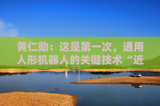 黄仁勋：这是第一次，通用人形机器人的关键技术“近在眼前”了
